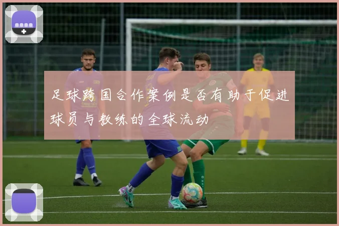 足球跨国合作案例是否有助于促进球员与教练的全球流动