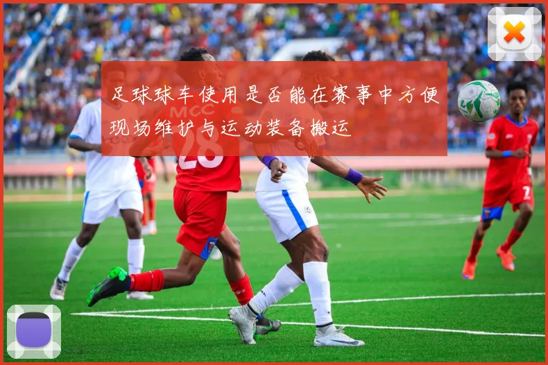 足球球车使用是否能在赛事中方便现场维护与运动装备搬运