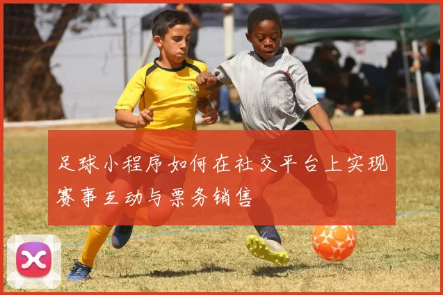足球小程序如何在社交平台上实现赛事互动与票务销售