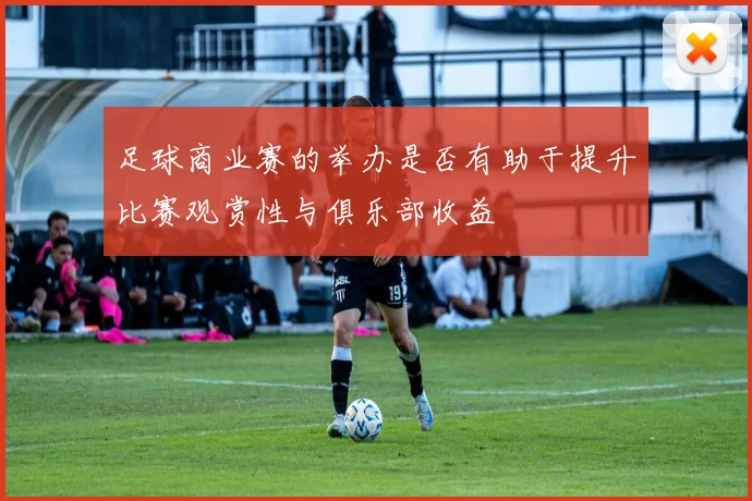 足球商业赛的举办是否有助于提升比赛观赏性与俱乐部收益