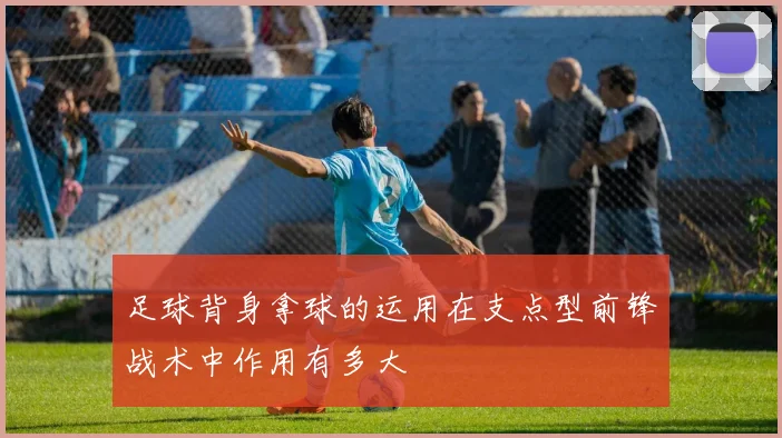 足球背身拿球的运用在支点型前锋战术中作用有多大
